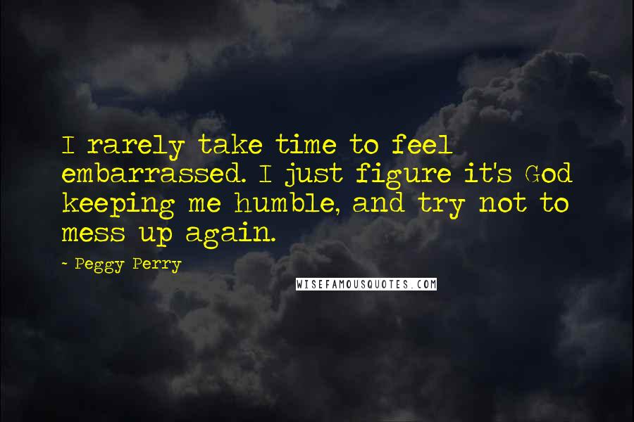 Peggy Perry Quotes: I rarely take time to feel embarrassed. I just figure it's God keeping me humble, and try not to mess up again.