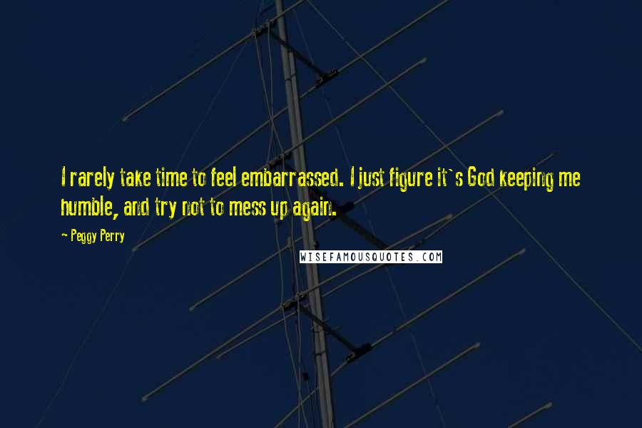 Peggy Perry Quotes: I rarely take time to feel embarrassed. I just figure it's God keeping me humble, and try not to mess up again.
