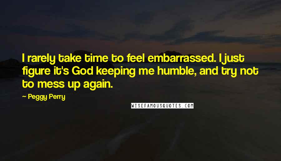 Peggy Perry Quotes: I rarely take time to feel embarrassed. I just figure it's God keeping me humble, and try not to mess up again.
