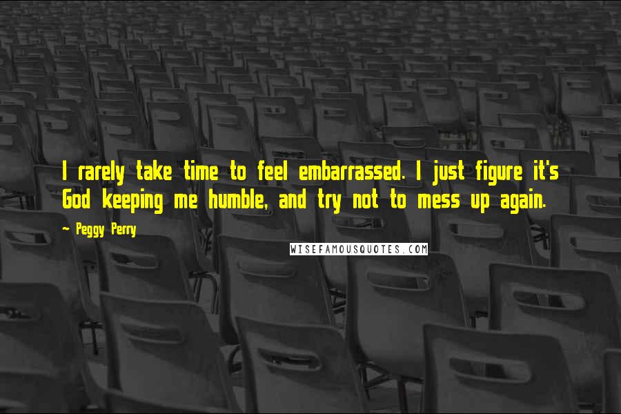 Peggy Perry Quotes: I rarely take time to feel embarrassed. I just figure it's God keeping me humble, and try not to mess up again.