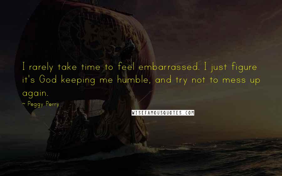 Peggy Perry Quotes: I rarely take time to feel embarrassed. I just figure it's God keeping me humble, and try not to mess up again.