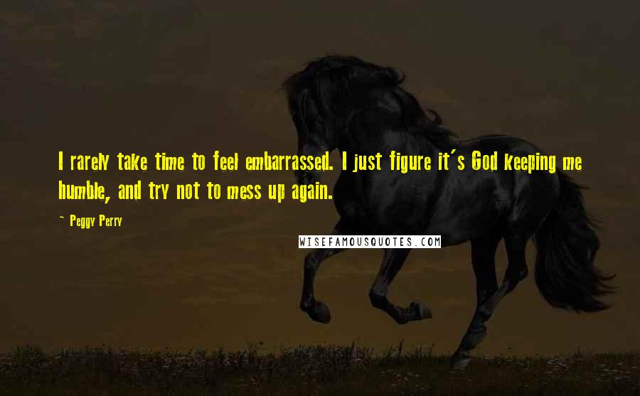 Peggy Perry Quotes: I rarely take time to feel embarrassed. I just figure it's God keeping me humble, and try not to mess up again.
