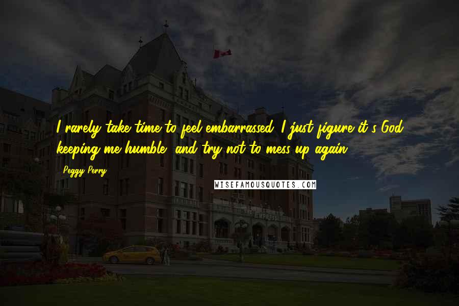 Peggy Perry Quotes: I rarely take time to feel embarrassed. I just figure it's God keeping me humble, and try not to mess up again.