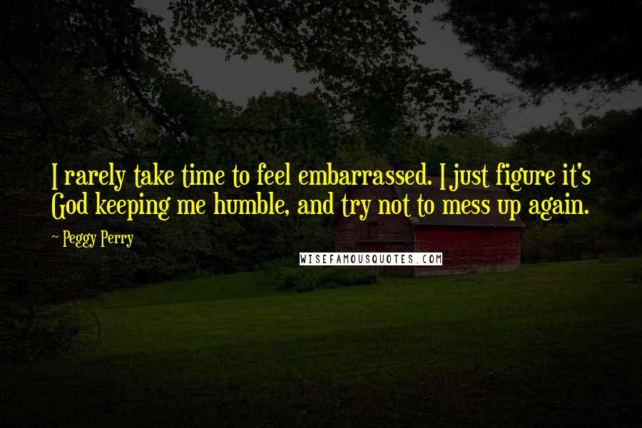 Peggy Perry Quotes: I rarely take time to feel embarrassed. I just figure it's God keeping me humble, and try not to mess up again.
