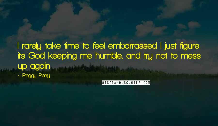 Peggy Perry Quotes: I rarely take time to feel embarrassed. I just figure it's God keeping me humble, and try not to mess up again.