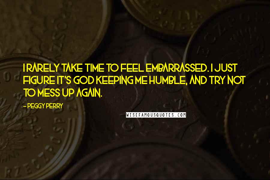 Peggy Perry Quotes: I rarely take time to feel embarrassed. I just figure it's God keeping me humble, and try not to mess up again.