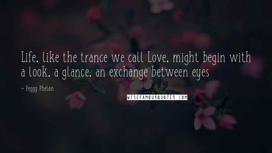 Peggy Phelan Quotes: Life, like the trance we call Love, might begin with a look, a glance, an exchange between eyes