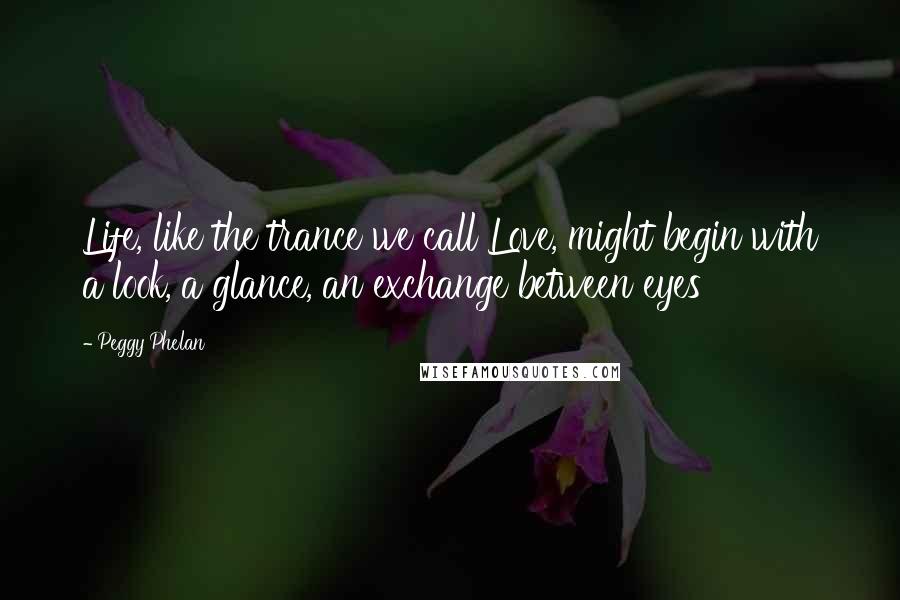 Peggy Phelan Quotes: Life, like the trance we call Love, might begin with a look, a glance, an exchange between eyes