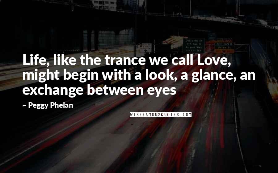 Peggy Phelan Quotes: Life, like the trance we call Love, might begin with a look, a glance, an exchange between eyes