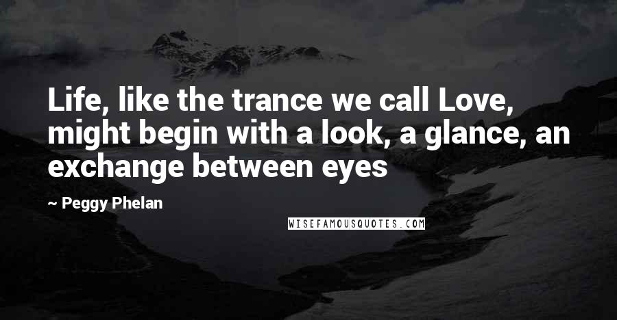 Peggy Phelan Quotes: Life, like the trance we call Love, might begin with a look, a glance, an exchange between eyes