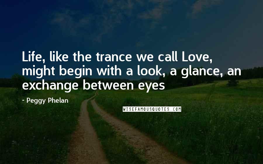 Peggy Phelan Quotes: Life, like the trance we call Love, might begin with a look, a glance, an exchange between eyes