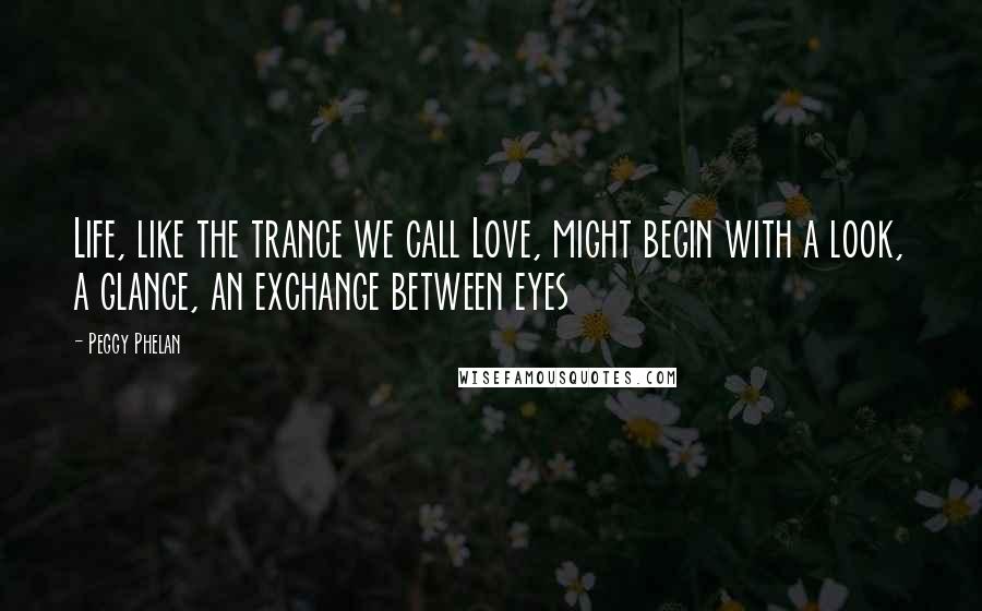 Peggy Phelan Quotes: Life, like the trance we call Love, might begin with a look, a glance, an exchange between eyes