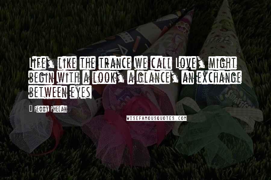 Peggy Phelan Quotes: Life, like the trance we call Love, might begin with a look, a glance, an exchange between eyes