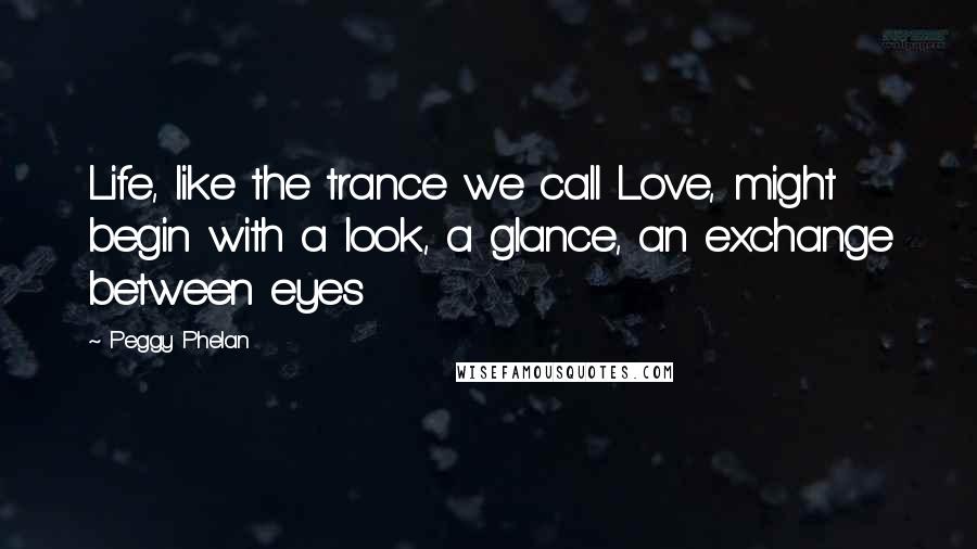 Peggy Phelan Quotes: Life, like the trance we call Love, might begin with a look, a glance, an exchange between eyes