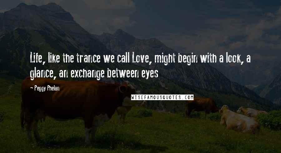 Peggy Phelan Quotes: Life, like the trance we call Love, might begin with a look, a glance, an exchange between eyes