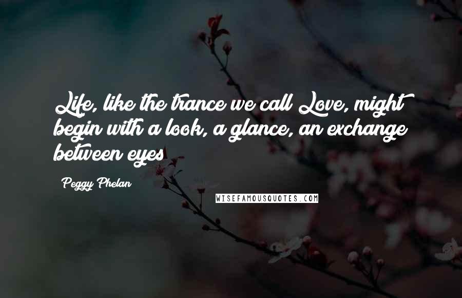 Peggy Phelan Quotes: Life, like the trance we call Love, might begin with a look, a glance, an exchange between eyes