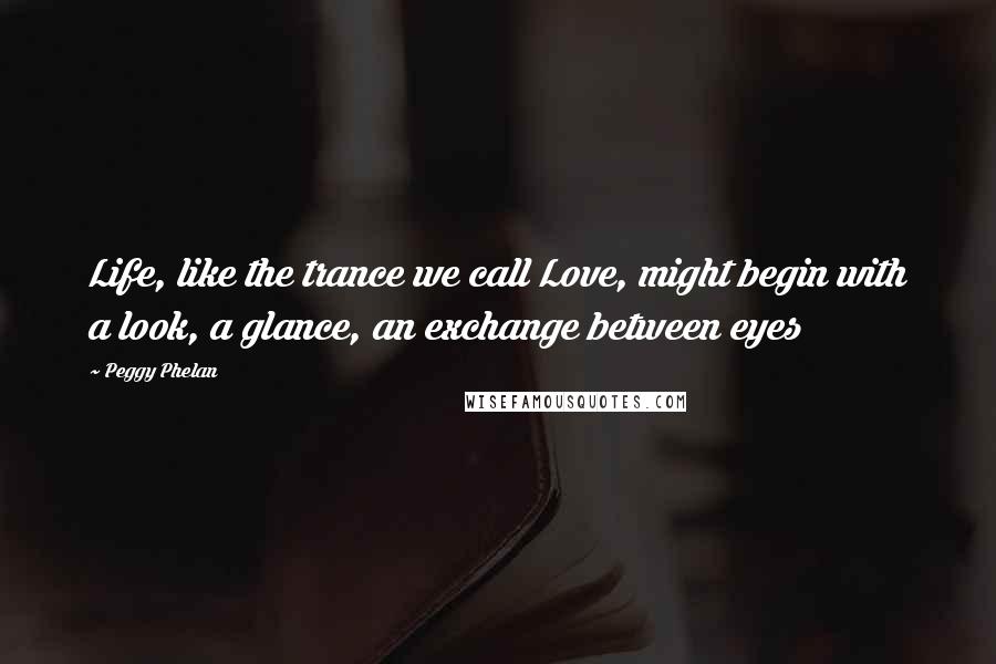 Peggy Phelan Quotes: Life, like the trance we call Love, might begin with a look, a glance, an exchange between eyes