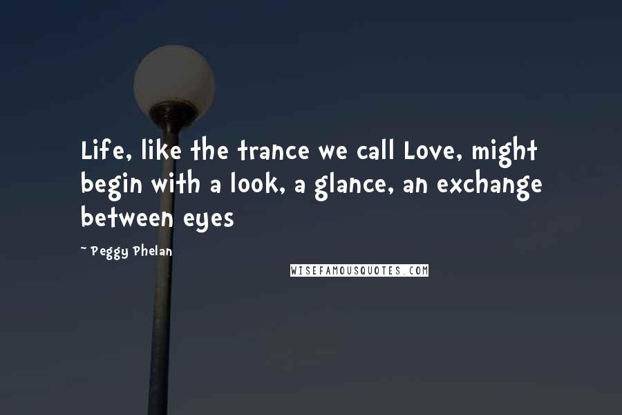 Peggy Phelan Quotes: Life, like the trance we call Love, might begin with a look, a glance, an exchange between eyes