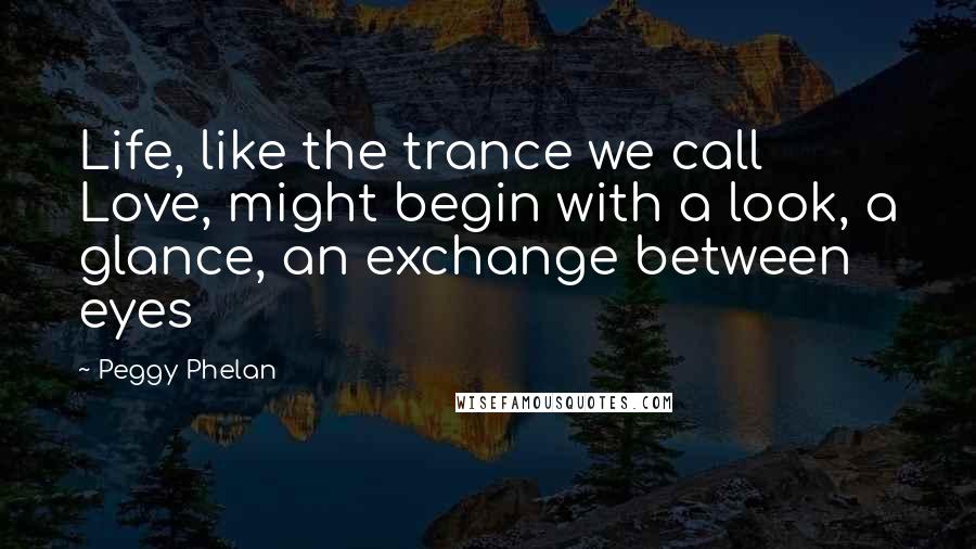 Peggy Phelan Quotes: Life, like the trance we call Love, might begin with a look, a glance, an exchange between eyes