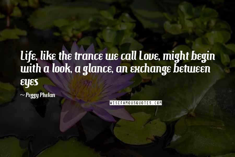Peggy Phelan Quotes: Life, like the trance we call Love, might begin with a look, a glance, an exchange between eyes