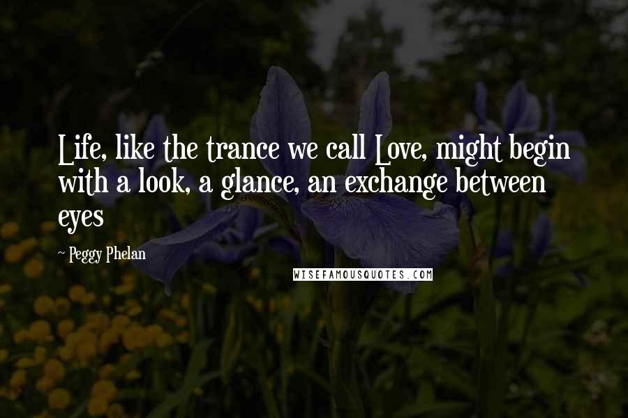 Peggy Phelan Quotes: Life, like the trance we call Love, might begin with a look, a glance, an exchange between eyes