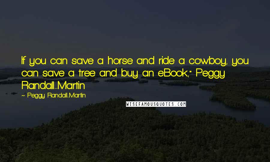 Peggy Randall-Martin Quotes: If you can save a horse and ride a cowboy, you can save a tree and buy an eBook," Peggy Randall-Martin