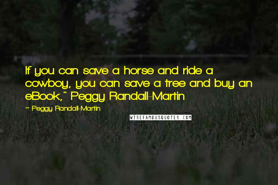 Peggy Randall-Martin Quotes: If you can save a horse and ride a cowboy, you can save a tree and buy an eBook," Peggy Randall-Martin