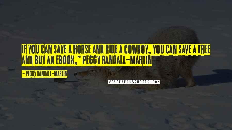 Peggy Randall-Martin Quotes: If you can save a horse and ride a cowboy, you can save a tree and buy an eBook," Peggy Randall-Martin