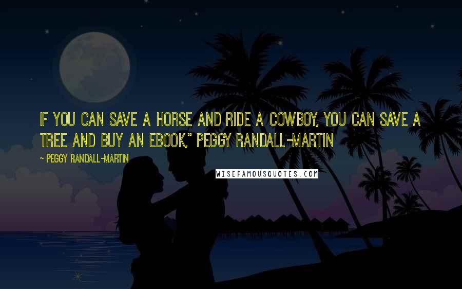 Peggy Randall-Martin Quotes: If you can save a horse and ride a cowboy, you can save a tree and buy an eBook," Peggy Randall-Martin