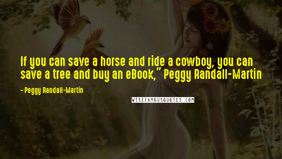 Peggy Randall-Martin Quotes: If you can save a horse and ride a cowboy, you can save a tree and buy an eBook," Peggy Randall-Martin