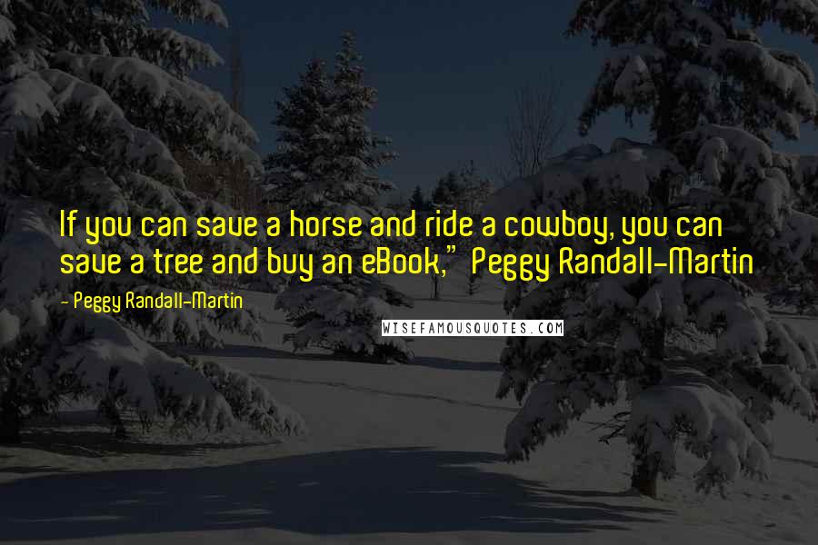 Peggy Randall-Martin Quotes: If you can save a horse and ride a cowboy, you can save a tree and buy an eBook," Peggy Randall-Martin