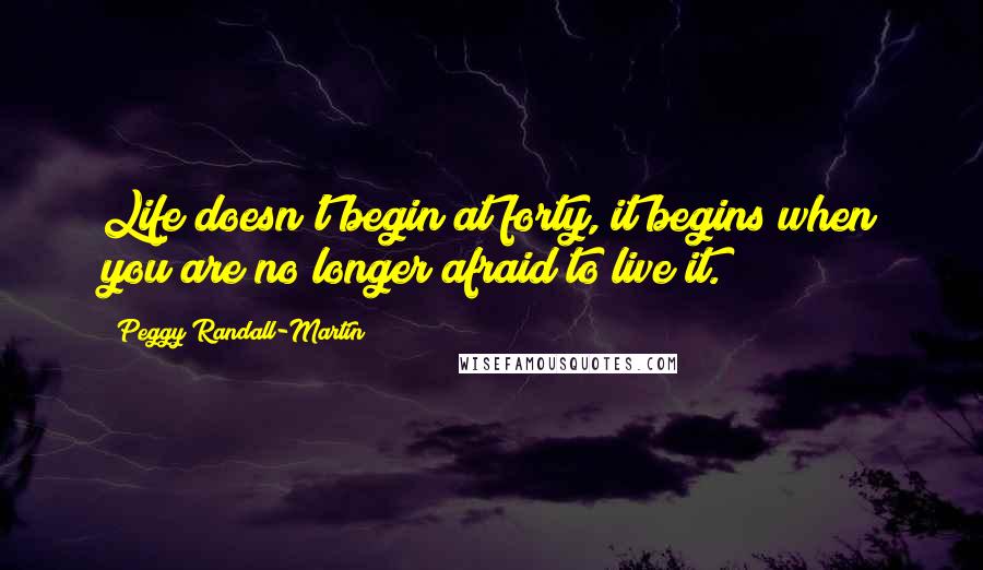 Peggy Randall-Martin Quotes: Life doesn't begin at forty, it begins when you are no longer afraid to live it.