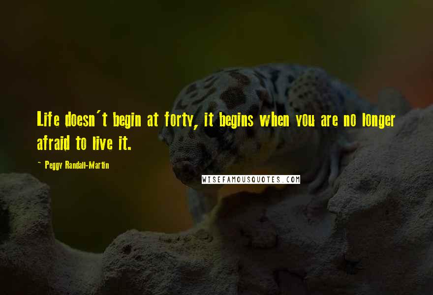 Peggy Randall-Martin Quotes: Life doesn't begin at forty, it begins when you are no longer afraid to live it.