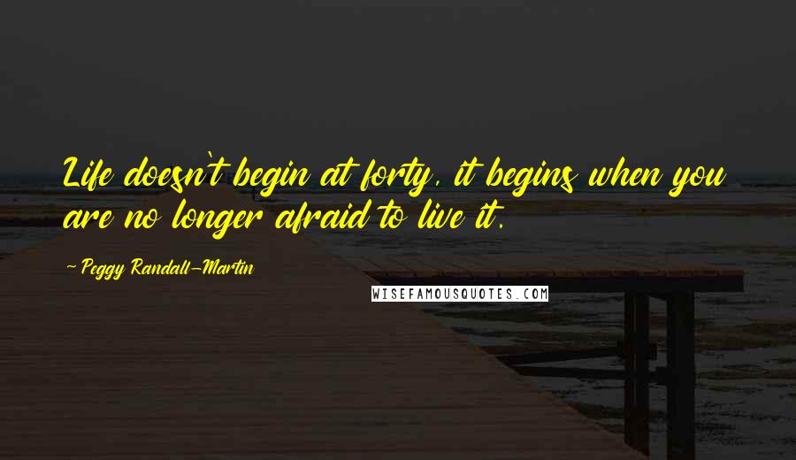 Peggy Randall-Martin Quotes: Life doesn't begin at forty, it begins when you are no longer afraid to live it.