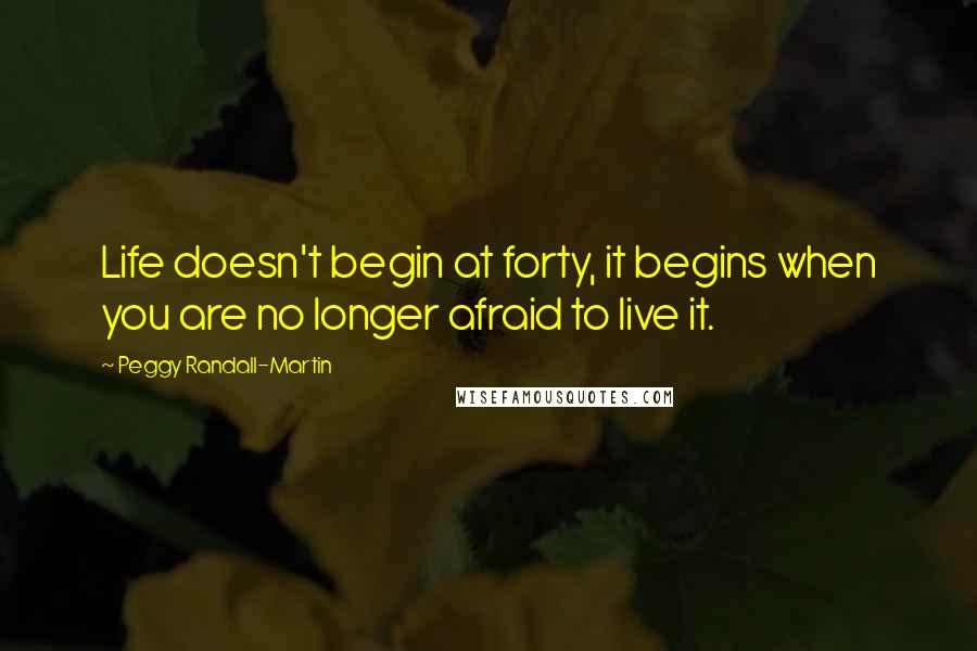 Peggy Randall-Martin Quotes: Life doesn't begin at forty, it begins when you are no longer afraid to live it.