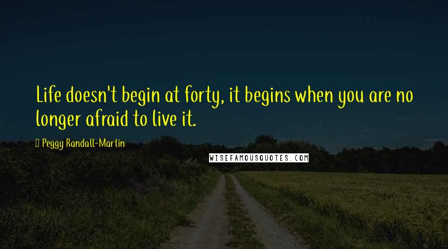 Peggy Randall-Martin Quotes: Life doesn't begin at forty, it begins when you are no longer afraid to live it.