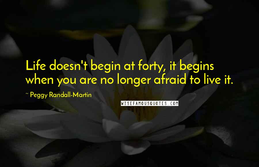 Peggy Randall-Martin Quotes: Life doesn't begin at forty, it begins when you are no longer afraid to live it.