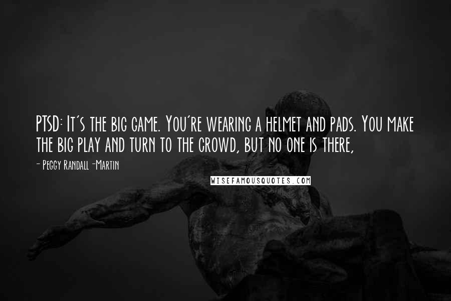 Peggy Randall-Martin Quotes: PTSD: It's the big game. You're wearing a helmet and pads. You make the big play and turn to the crowd, but no one is there,