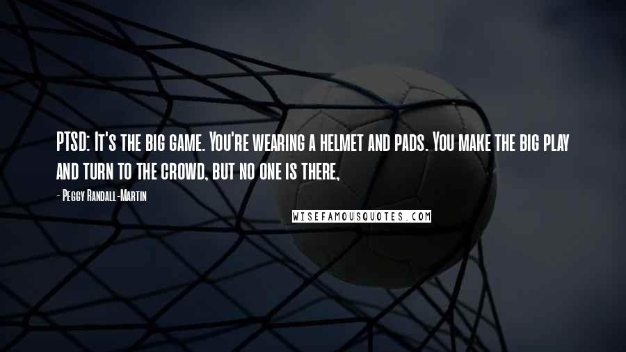 Peggy Randall-Martin Quotes: PTSD: It's the big game. You're wearing a helmet and pads. You make the big play and turn to the crowd, but no one is there,