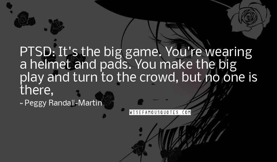 Peggy Randall-Martin Quotes: PTSD: It's the big game. You're wearing a helmet and pads. You make the big play and turn to the crowd, but no one is there,