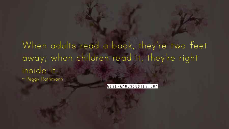 Peggy Rathmann Quotes: When adults read a book, they're two feet away; when children read it, they're right inside it.