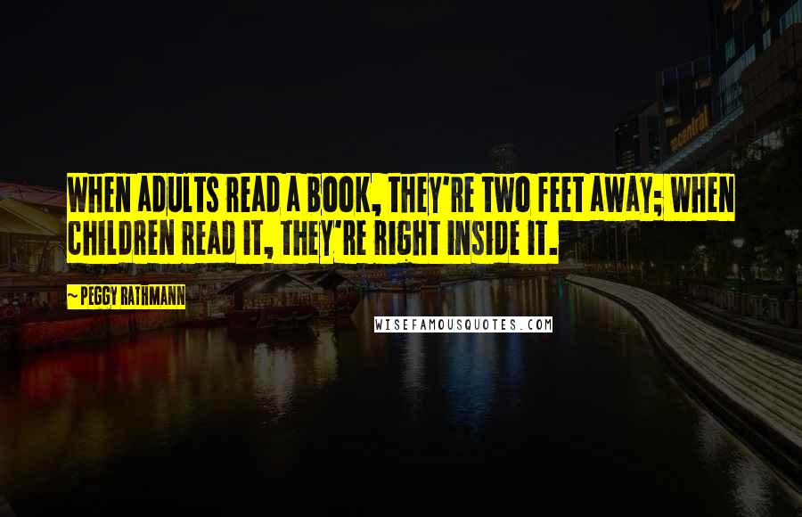 Peggy Rathmann Quotes: When adults read a book, they're two feet away; when children read it, they're right inside it.