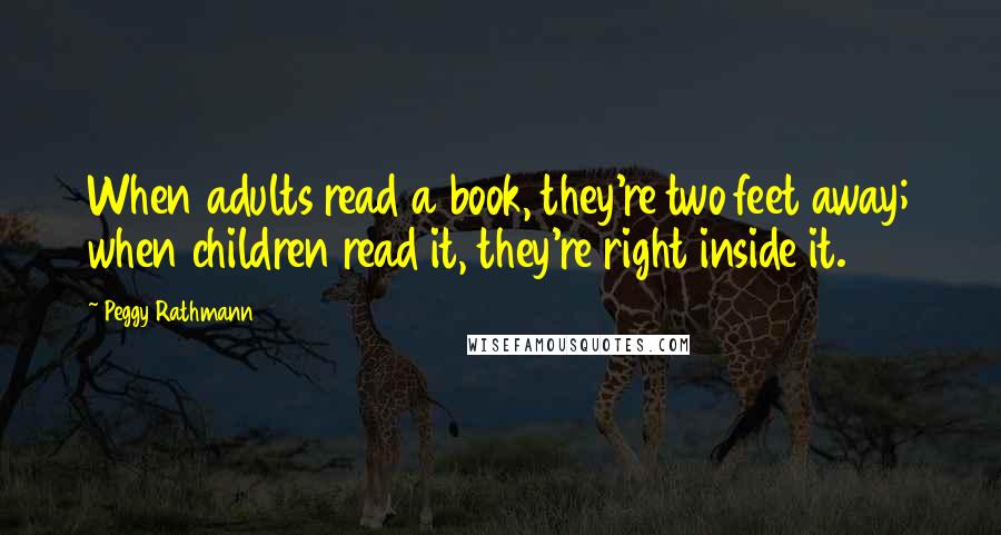 Peggy Rathmann Quotes: When adults read a book, they're two feet away; when children read it, they're right inside it.