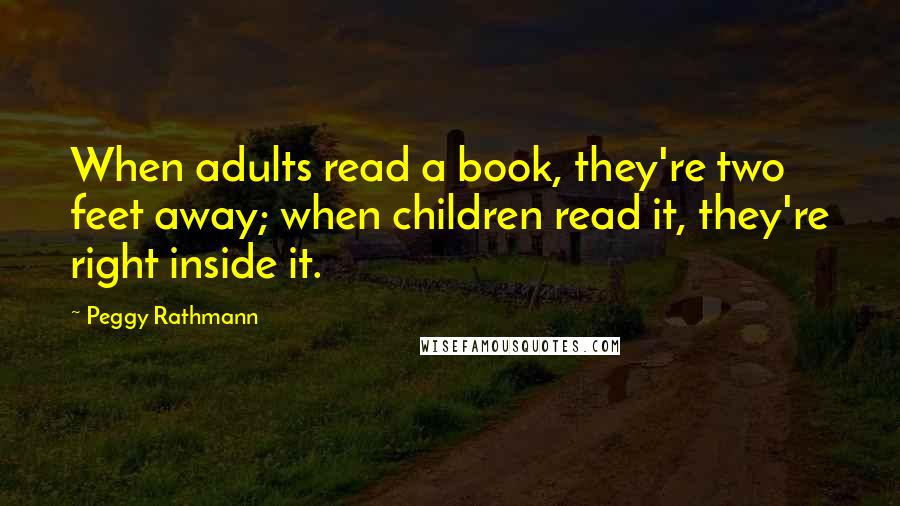 Peggy Rathmann Quotes: When adults read a book, they're two feet away; when children read it, they're right inside it.