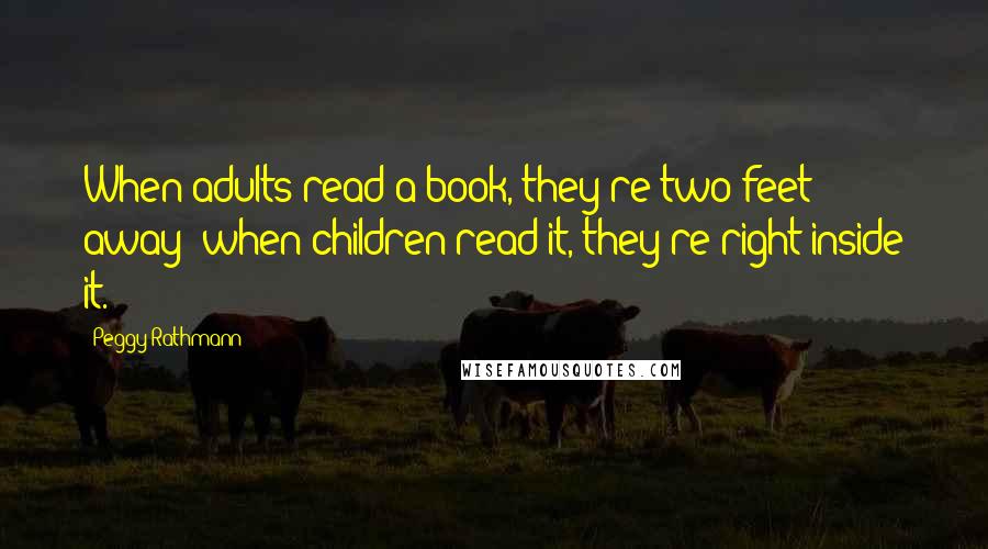 Peggy Rathmann Quotes: When adults read a book, they're two feet away; when children read it, they're right inside it.