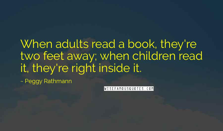 Peggy Rathmann Quotes: When adults read a book, they're two feet away; when children read it, they're right inside it.