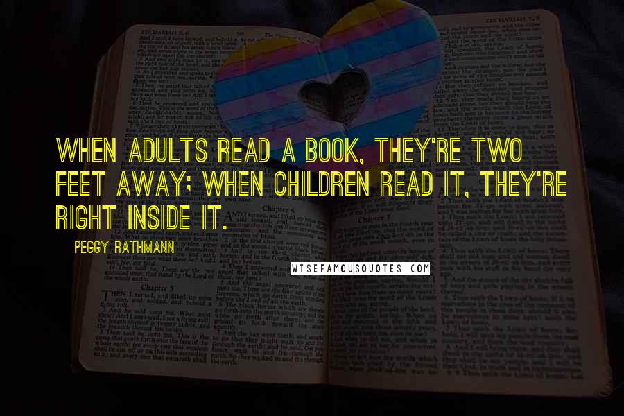 Peggy Rathmann Quotes: When adults read a book, they're two feet away; when children read it, they're right inside it.