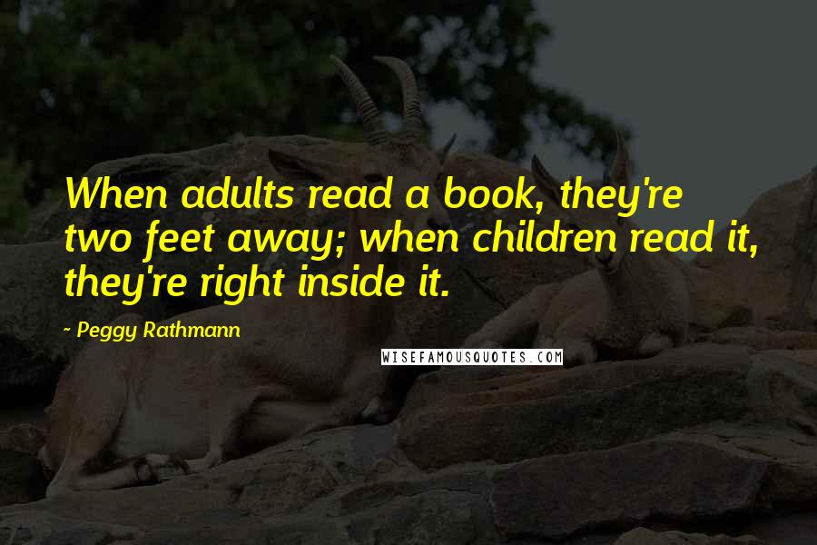 Peggy Rathmann Quotes: When adults read a book, they're two feet away; when children read it, they're right inside it.