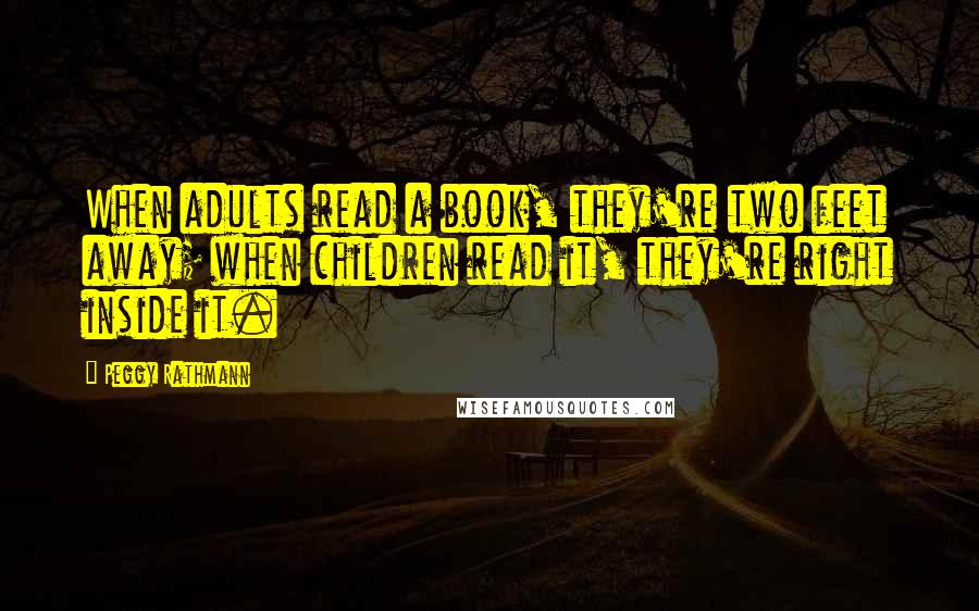 Peggy Rathmann Quotes: When adults read a book, they're two feet away; when children read it, they're right inside it.