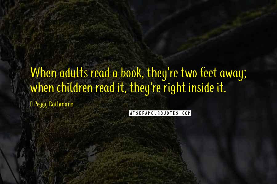 Peggy Rathmann Quotes: When adults read a book, they're two feet away; when children read it, they're right inside it.